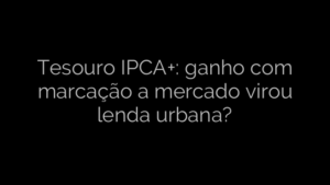 ​Tesouro IPCA+: ganho com marcação a mercado virou lenda urbana?  